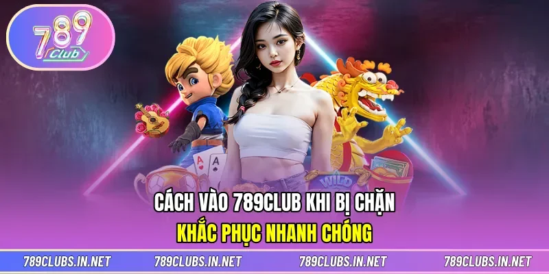 Cách Vào 789CLUB Khi Bị Chặn